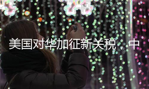 美國對華加征新關(guān)稅，中方堅(jiān)決反對與應(yīng)對之道
