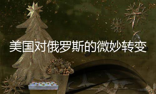 美國(guó)對(duì)俄羅斯的微妙轉(zhuǎn)變，和解之潮的暗涌及其深層原因