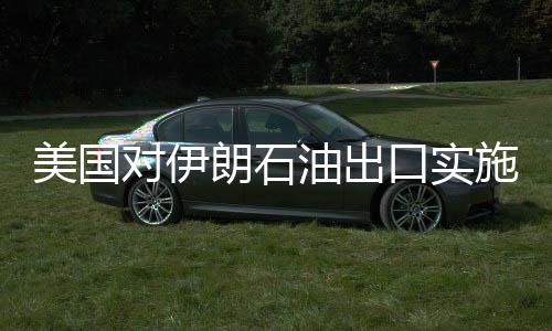 美國(guó)對(duì)伊朗石油出口實(shí)施嚴(yán)厲制裁，目標(biāo)減少九成以上出口量