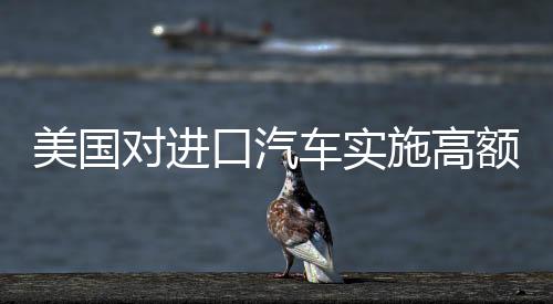 美國對進(jìn)口汽車實施高額關(guān)稅，中國車企如何應(yīng)對全球貿(mào)易環(huán)境變化？