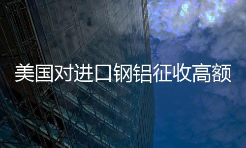 美國對(duì)進(jìn)口鋼鋁征收高額關(guān)稅，全球貿(mào)易格局面臨新挑戰(zhàn)