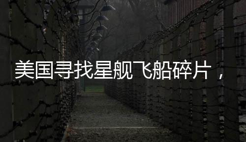 美國尋找星艦飛船碎片，太空探索的新征程