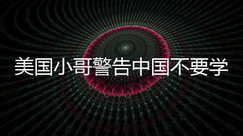 美國(guó)小哥警告中國(guó)不要學(xué)美國(guó)糟粕，以客觀看待兩國(guó)文化為視角