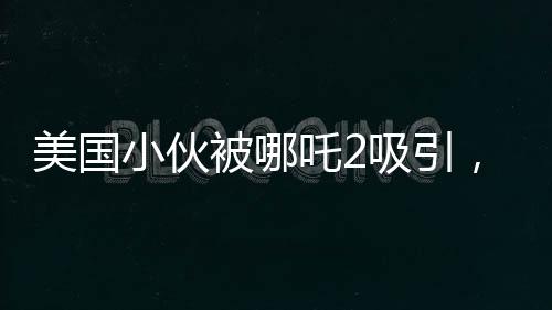 美國(guó)小伙被哪吒2吸引，特意扎上哪吒頭，跨文化間的共同熱愛(ài)