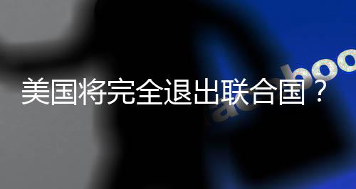 美國(guó)將完全退出聯(lián)合國(guó)？聯(lián)合國(guó)的回應(yīng)