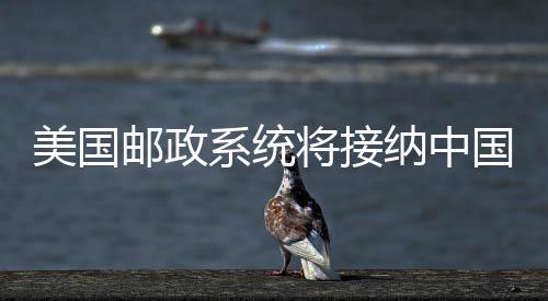 美國(guó)郵政系統(tǒng)將接納中國(guó)內(nèi)地與香港包裹，拓寬國(guó)際物流通道