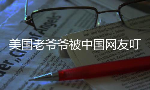 美國老爺爺被中國網(wǎng)友叮囑注意身體，跨越國界的暖心關(guān)懷