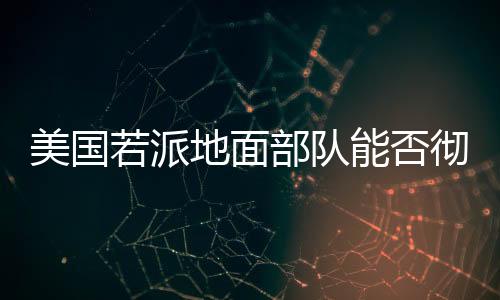 美國(guó)若派地面部隊(duì)能否徹底解決胡塞問(wèn)題，深入分析與觀察