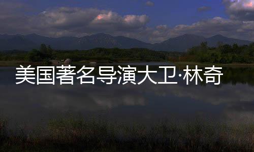 美國著名導(dǎo)演大衛(wèi)·林奇逝世，緬懷一代電影巨匠
