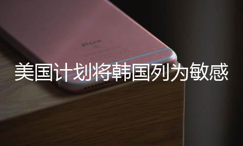 美國計劃將韓國列為敏感國家，地區(qū)安全局勢再掀波瀾