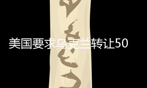 美國(guó)要求烏克蘭轉(zhuǎn)讓50%稀土礦所有權(quán)，地緣政治與經(jīng)濟(jì)資源的博弈