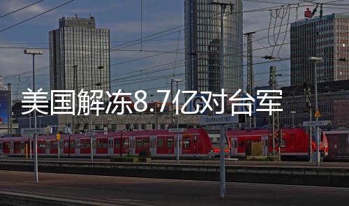 美國解凍8.7億對臺軍援，各方反應(yīng)引關(guān)注