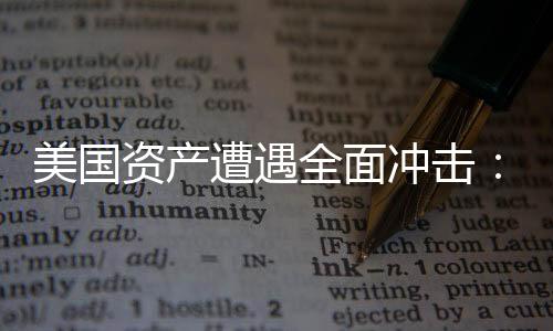 美國資產(chǎn)遭遇全面沖擊：美股、美元、美債集體巨震