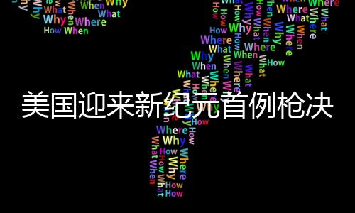 美國(guó)迎來新紀(jì)元首例槍決執(zhí)行，反思與啟示