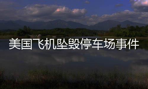 美國(guó)飛機(jī)墜毀停車(chē)場(chǎng)事件，公布事發(fā)錄音揭秘驚人真相