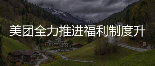 美團(tuán)全力推進(jìn)福利制度升級(jí)，全職及穩(wěn)定兼職騎手享受社保待遇
