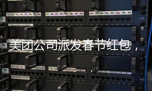 美團公司派發(fā)春節(jié)紅包，正式員工每人受益588元，共度喜慶佳節(jié)