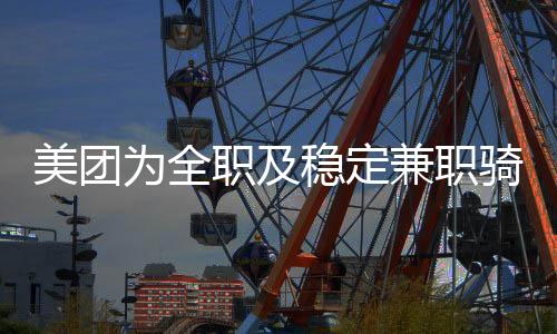 美團(tuán)為全職及穩(wěn)定兼職騎手繳納社會(huì)保險(xiǎn)，邁向更加公正與可持續(xù)的未來(lái)