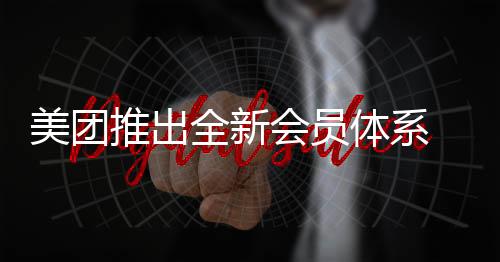 美團(tuán)推出全新會(huì)員體系 覆蓋吃住行游娛購醫(yī)生活全場(chǎng)景