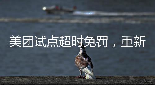美團試點超時免罰，重新定義配送服務(wù)的創(chuàng)新之舉