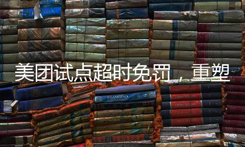 美團(tuán)試點(diǎn)超時(shí)免罰，重塑服務(wù)體驗(yàn)的新舉措