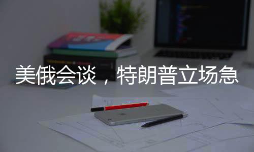 美俄會談，特朗普立場急轉彎引全球矚目