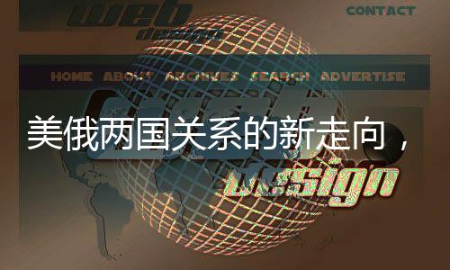 美俄兩國關(guān)系的新走向，是否真的有望化敵為友？