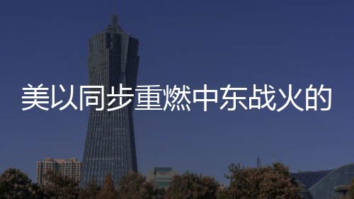 美以同步重燃中東戰(zhàn)火的目的何在？