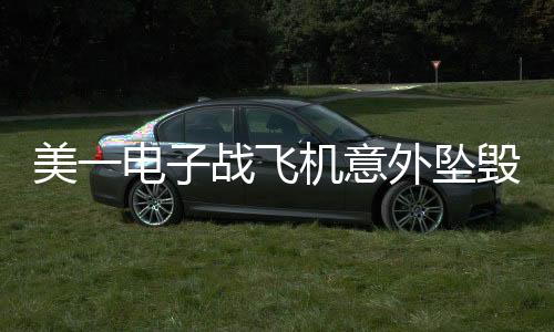 美一電子戰(zhàn)飛機(jī)意外墜毀，事故調(diào)查進(jìn)行中