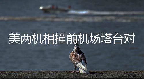 美兩機(jī)相撞前機(jī)場塔臺對話記錄曝光，航空安全再次引發(fā)關(guān)注