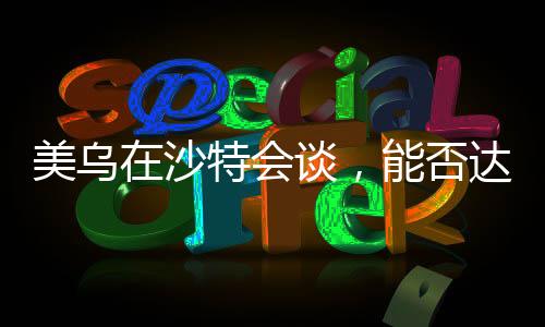 美烏在沙特會(huì)談，能否達(dá)成共識(shí)？分析預(yù)測(cè)與各方反應(yīng)
