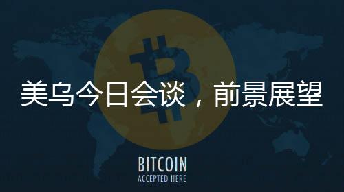 美烏今日會談，前景展望與雙方期望能否達成共識？