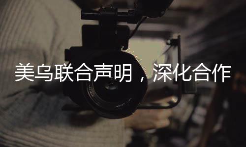 美烏聯(lián)合聲明，深化合作，共謀發(fā)展