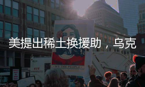 美提出稀土換援助，烏克蘭持開放態(tài)度