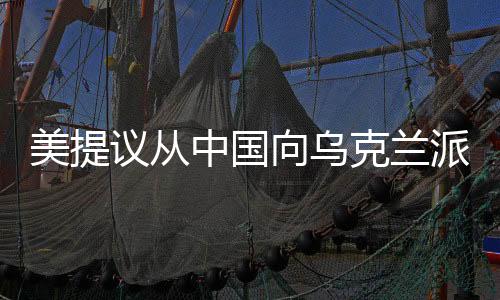 美提議從中國(guó)向?yàn)蹩颂m派遣維和人員，多維解析國(guó)際形勢(shì)及潛在影響