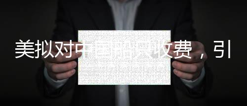 美擬對中國船只收費(fèi)，引發(fā)爭議與深思