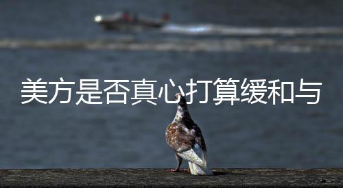 美方是否真心打算緩和與華關(guān)系，多維度視角下的觀察