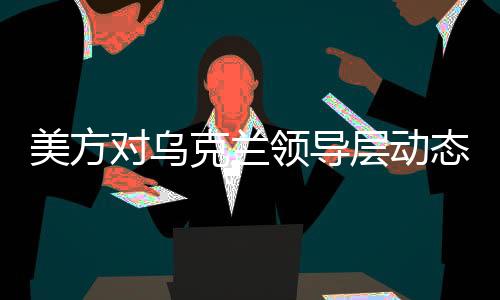 美方對(duì)烏克蘭領(lǐng)導(dǎo)層動(dòng)態(tài)發(fā)出暗示，可能迎來(lái)新領(lǐng)導(dǎo)人？深度解析事件背景與意義