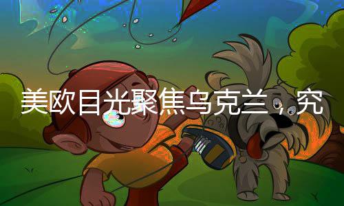 美歐目光聚焦烏克蘭，究竟何以致之？揭秘烏克蘭吸引國際目光的深層原因