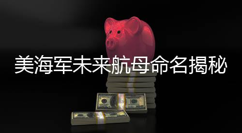 美海軍未來航母命名揭秘，以克林頓和布什命名兩艘新航母