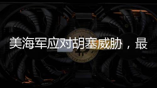 美海軍應(yīng)對胡塞威脅，最老航母重返戰(zhàn)場一線