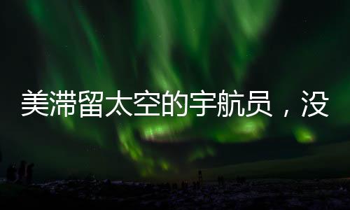 美滯留太空的宇航員，沒有被拋棄