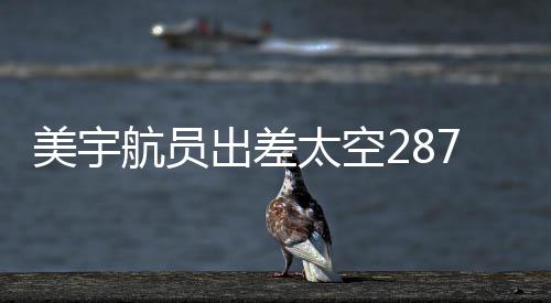 美宇航員出差太空287天獲八千美元加班費，太空探索再掀熱潮