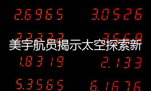 美宇航員揭示太空探索新篇章，天上事已了，地上事沒完