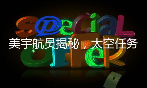 美宇航員揭秘，太空任務(wù)圓滿完成，地球事務(wù)仍任重道遠(yuǎn)