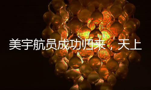 美宇航員成功歸來，天上任務(wù)圓滿完成，地面后續(xù)工作仍在進(jìn)行