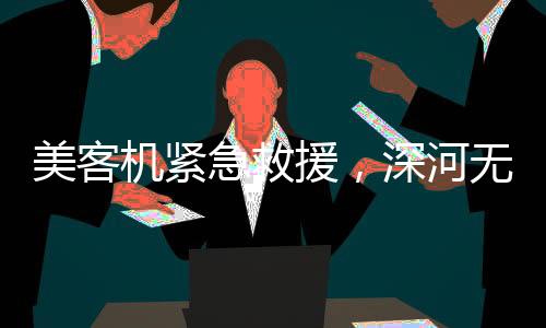 美客機(jī)緊急救援，深河無光源的挑戰(zhàn)與應(yīng)對策略（新聞）