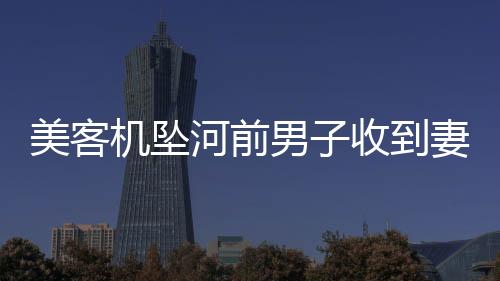 美客機(jī)墜河前男子收到妻子發(fā)的短信，生死之間的情感牽絆與命運(yùn)的無常