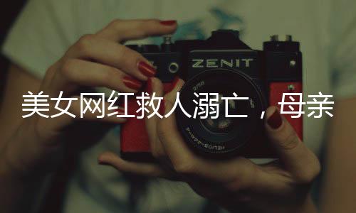 美女網(wǎng)紅救人溺亡，母親又遭車禍——災難接連考驗家庭與社會力量