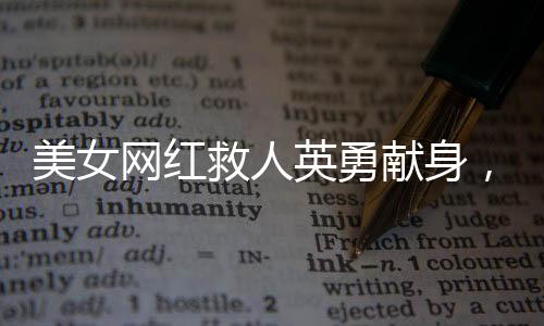 美女網(wǎng)紅救人英勇獻身，母親遭遇車禍父親發(fā)聲哀悼緬懷